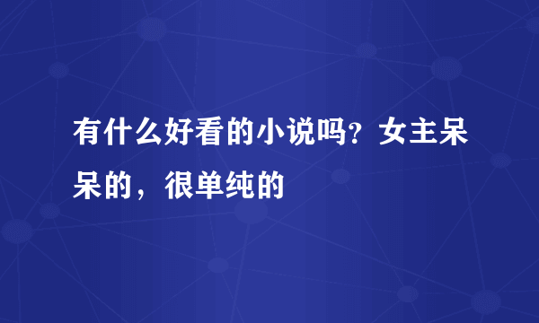 有什么好看的小说吗？女主呆呆的，很单纯的