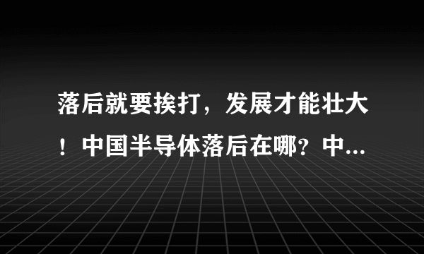 落后就要挨打，发展才能壮大！中国半导体落后在哪？中美半导体差距多大？中国还要多久才能赶上美国？