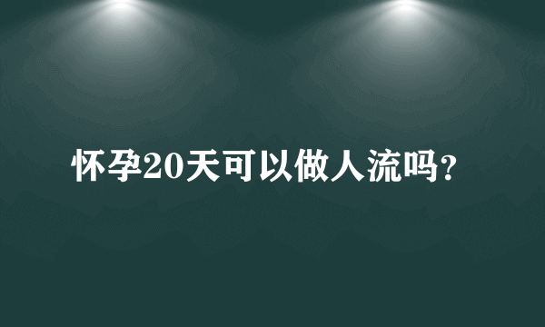 怀孕20天可以做人流吗？