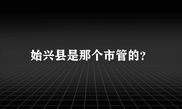 始兴县是那个市管的？