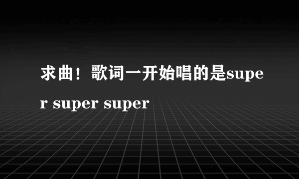 求曲！歌词一开始唱的是super super super