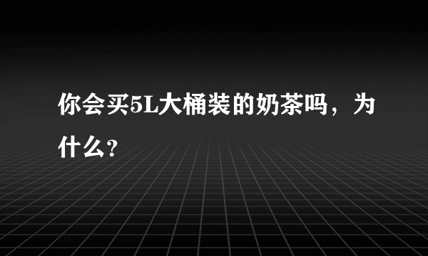 你会买5L大桶装的奶茶吗，为什么？