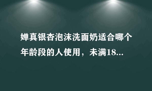 婵真银杏泡沫洗面奶适合哪个年龄段的人使用，未满18岁的能否使用?