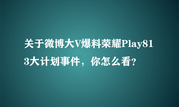 关于微博大V爆料荣耀Play813大计划事件，你怎么看？