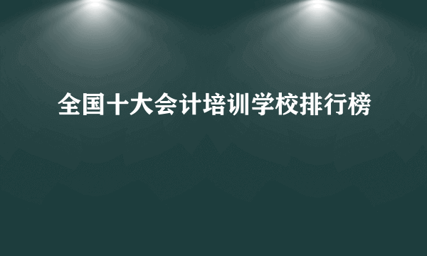 全国十大会计培训学校排行榜