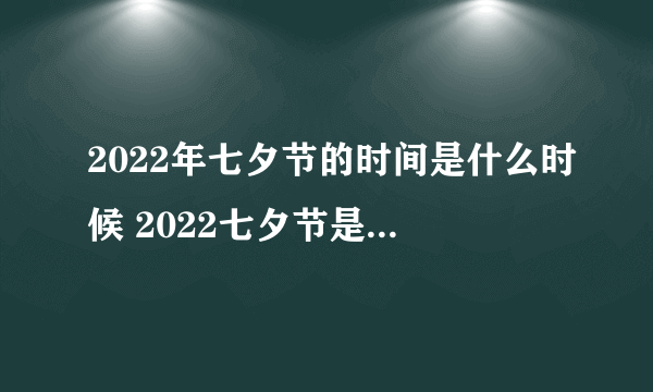 2022年七夕节的时间是什么时候 2022七夕节是几月几日