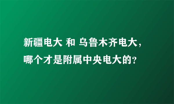 新疆电大 和 乌鲁木齐电大，哪个才是附属中央电大的？