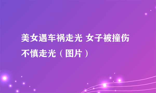 美女遇车祸走光 女子被撞伤不慎走光（图片）