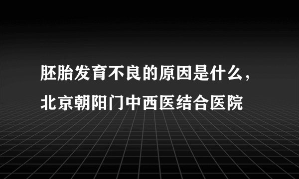 胚胎发育不良的原因是什么，北京朝阳门中西医结合医院