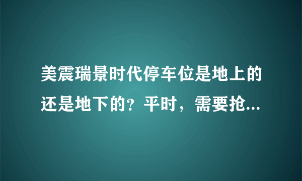 美震瑞景时代停车位是地上的还是地下的？平时，需要抢车位吗？租车位多少钱？