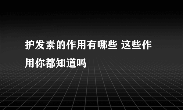 护发素的作用有哪些 这些作用你都知道吗