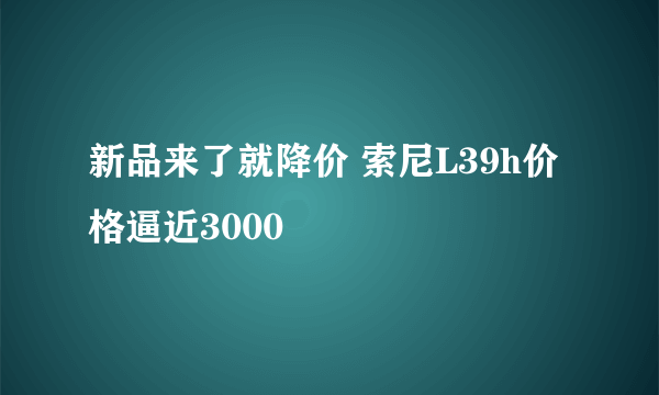 新品来了就降价 索尼L39h价格逼近3000