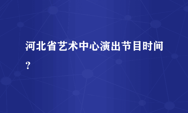 河北省艺术中心演出节目时间？