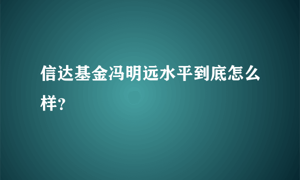 信达基金冯明远水平到底怎么样？