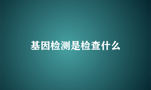 基因检测是检查什么