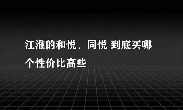 江淮的和悦、同悦 到底买哪个性价比高些