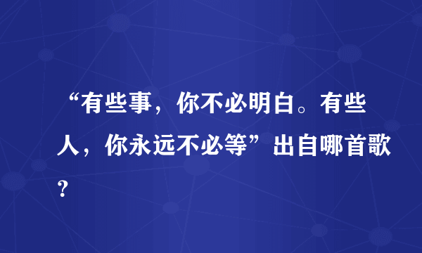 “有些事，你不必明白。有些人，你永远不必等”出自哪首歌？