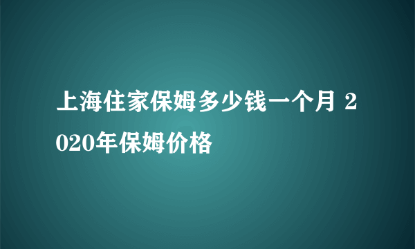 上海住家保姆多少钱一个月 2020年保姆价格