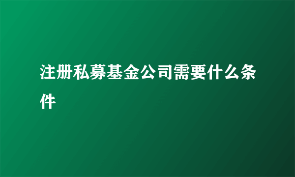 注册私募基金公司需要什么条件