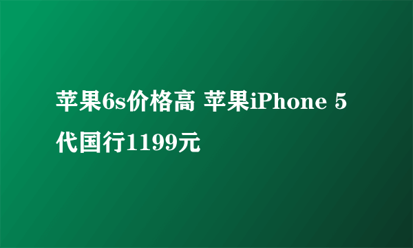 苹果6s价格高 苹果iPhone 5代国行1199元