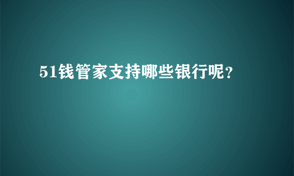 51钱管家支持哪些银行呢？