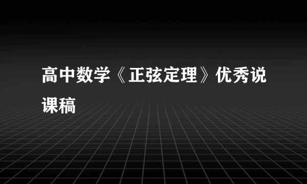 高中数学《正弦定理》优秀说课稿