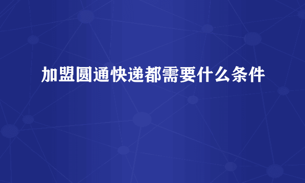 加盟圆通快递都需要什么条件