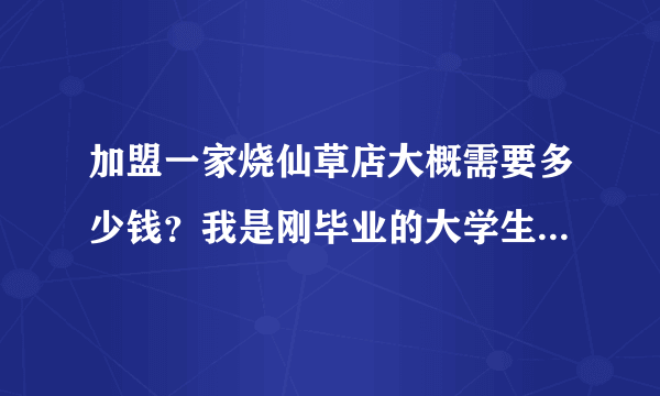 加盟一家烧仙草店大概需要多少钱？我是刚毕业的大学生想创业开店？