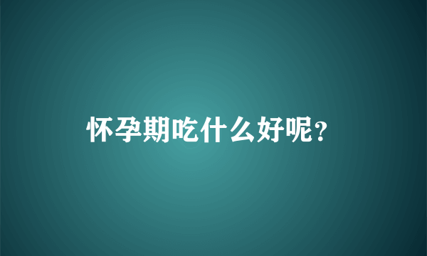 怀孕期吃什么好呢？