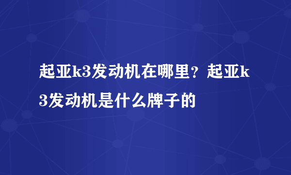 起亚k3发动机在哪里？起亚k3发动机是什么牌子的