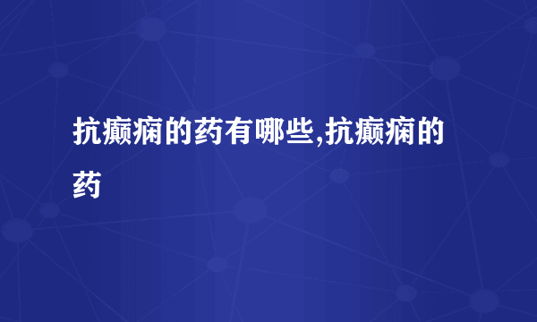 抗癫痫的药有哪些,抗癫痫的药