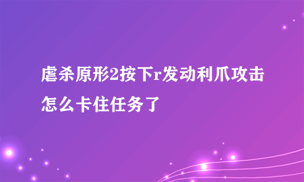 虐杀原形2按下r发动利爪攻击怎么卡住任务了