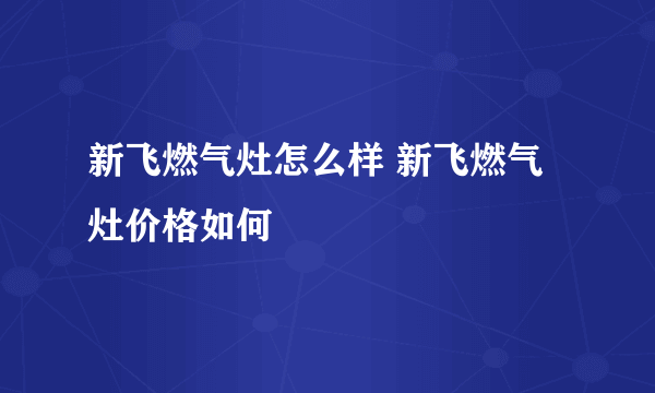 新飞燃气灶怎么样 新飞燃气灶价格如何