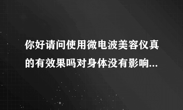 你好请问使用微电波美容仪真的有效果吗对身体没有影响...