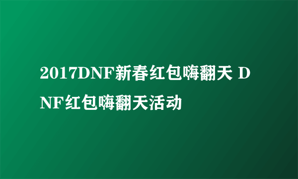 2017DNF新春红包嗨翻天 DNF红包嗨翻天活动