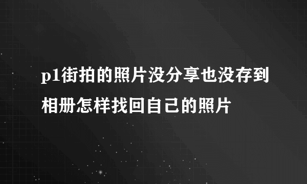 p1街拍的照片没分享也没存到相册怎样找回自己的照片