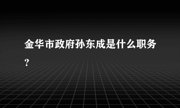 金华市政府孙东成是什么职务？