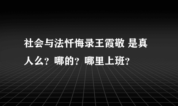 社会与法忏悔录王霞敬 是真人么？哪的？哪里上班？