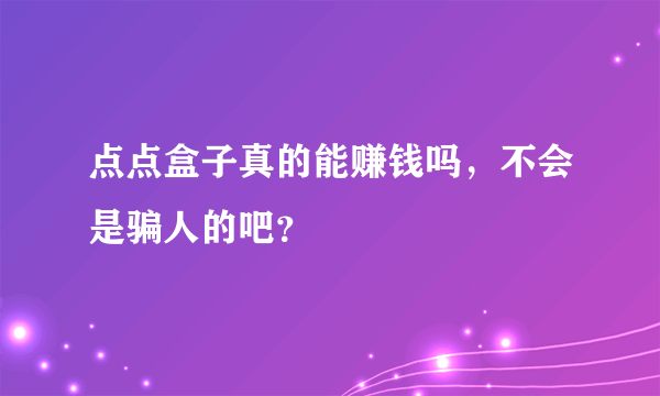 点点盒子真的能赚钱吗，不会是骗人的吧？