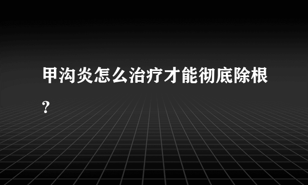 甲沟炎怎么治疗才能彻底除根？