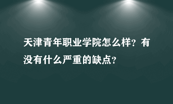 天津青年职业学院怎么样？有没有什么严重的缺点？