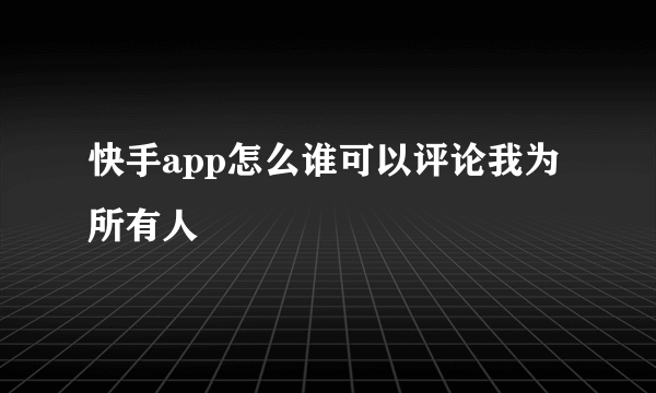 快手app怎么谁可以评论我为所有人