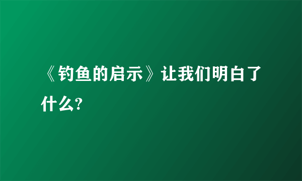 《钓鱼的启示》让我们明白了什么?