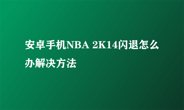 安卓手机NBA 2K14闪退怎么办解决方法