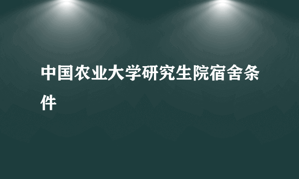 中国农业大学研究生院宿舍条件