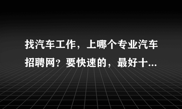 找汽车工作，上哪个专业汽车招聘网？要快速的，最好十天内找到