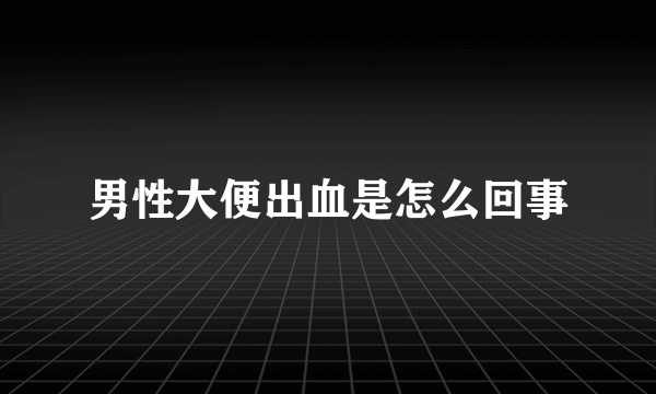 男性大便出血是怎么回事