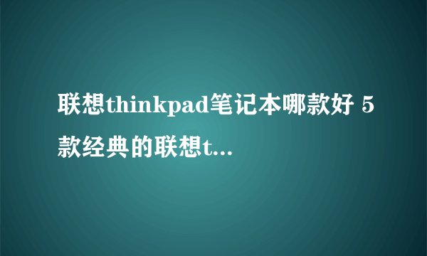 联想thinkpad笔记本哪款好 5款经典的联想thinkpad笔记本推荐