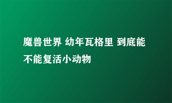 魔兽世界 幼年瓦格里 到底能不能复活小动物