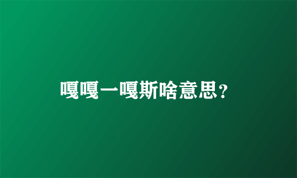 嘎嘎一嘎斯啥意思？